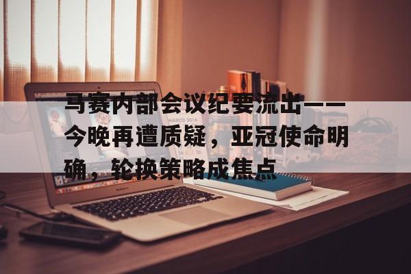 包含马赛内部会议纪要流出——今晚再遭质疑，亚冠使命明确，轮换策略成焦点的词条-开云官网